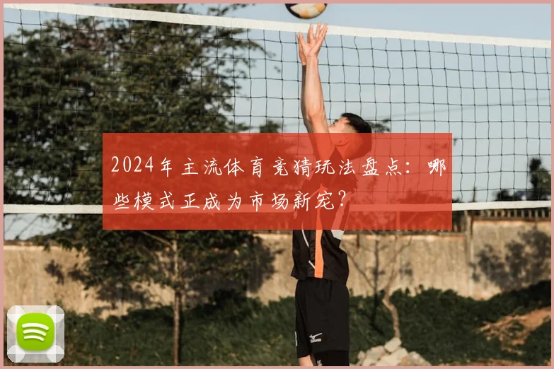 2024年主流体育竞猜玩法盘点：哪些模式正成为市场新宠？