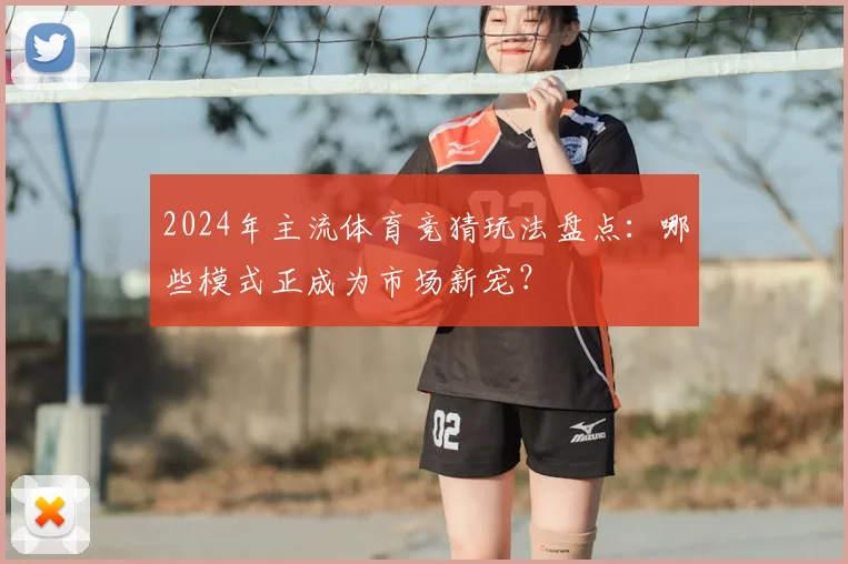 2024年主流体育竞猜玩法盘点：哪些模式正成为市场新宠？