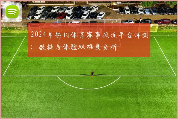 2024年热门体育赛事投注平台评测：数据与体验双维度分析